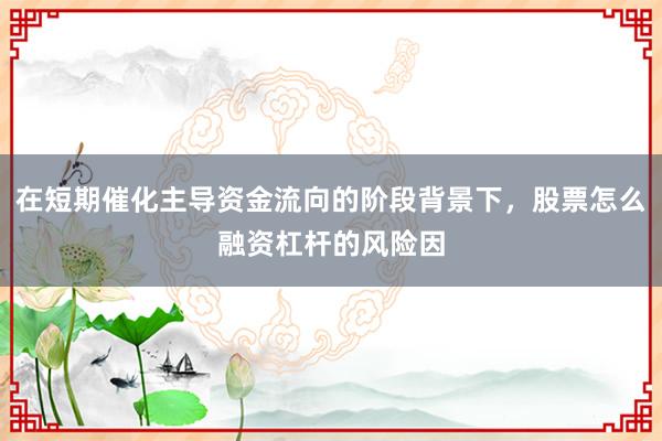 在短期催化主导资金流向的阶段背景下，股票怎么融资杠杆的风险因