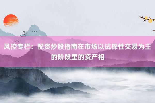 风控专栏：配资炒股指南在市场以试探性交易为主的阶段里的资产相