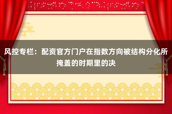 风控专栏：配资官方门户在指数方向被结构分化所掩盖的时期里的决