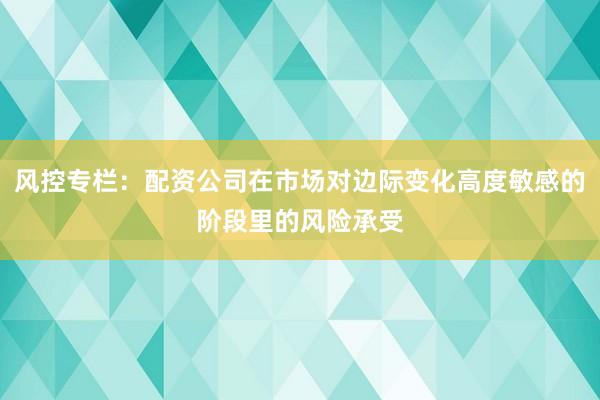 风控专栏：配资公司在市场对边际变化高度敏感的阶段里的风险承受