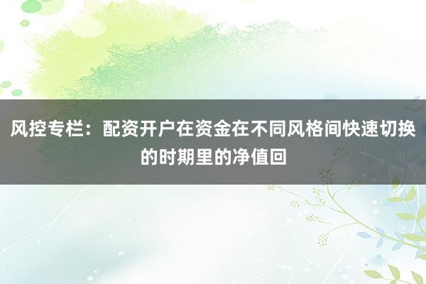 风控专栏：配资开户在资金在不同风格间快速切换的时期里的净值回