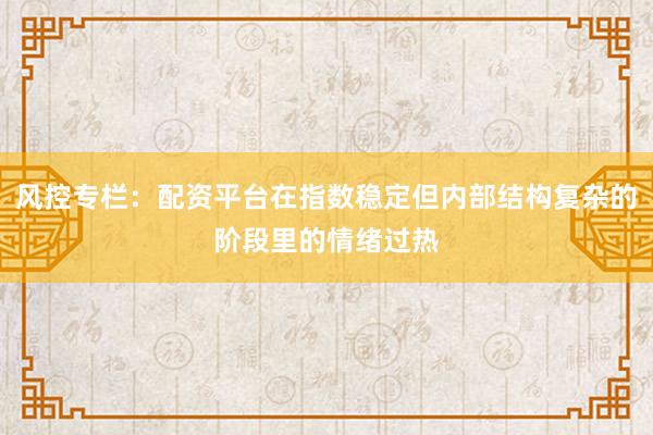风控专栏：配资平台在指数稳定但内部结构复杂的阶段里的情绪过热