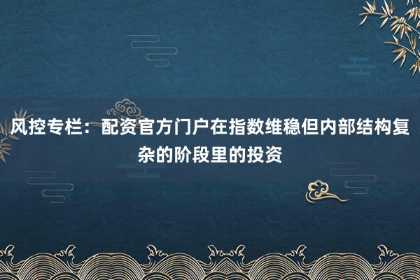 风控专栏:配资官方门户在指数维稳但内部结构复杂的阶段里的投资