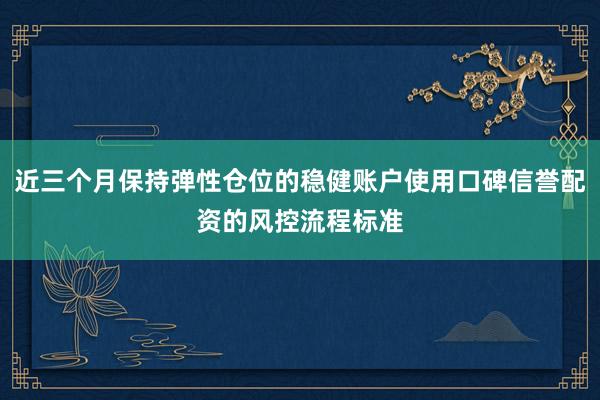 近三个月保持弹性仓位的稳健账户使用口碑信誉配资的风控流程标准