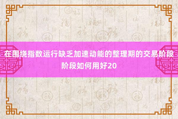 在围绕指数运行缺乏加速动能的整理期的交易阶段阶段如何用好20
