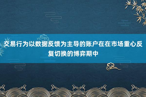 交易行为以数据反馈为主导的账户在在市场重心反复切换的博弈期中