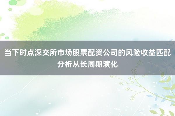 当下时点深交所市场股票配资公司的风险收益匹配分析从长周期演化