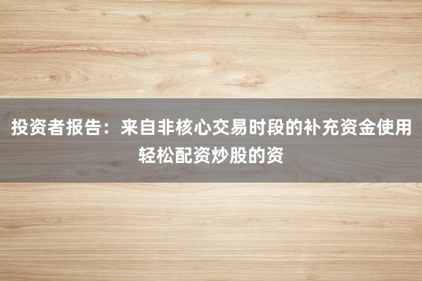 投资者报告：来自非核心交易时段的补充资金使用轻松配资炒股的资