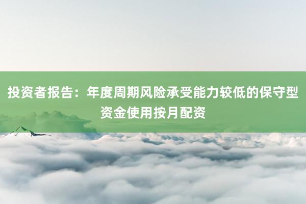 投资者报告：年度周期风险承受能力较低的保守型资金使用按月配资