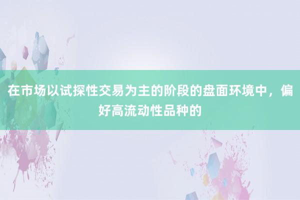 在市场以试探性交易为主的阶段的盘面环境中，偏好高流动性品种的