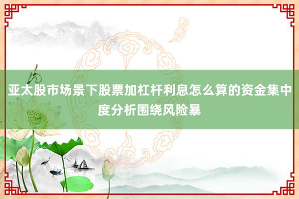 亚太股市场景下股票加杠杆利息怎么算的资金集中度分析围绕风险暴