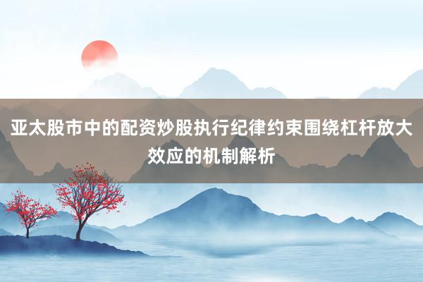 亚太股市中的配资炒股执行纪律约束围绕杠杆放大效应的机制解析