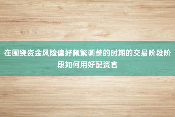 在围绕资金风险偏好频繁调整的时期的交易阶段阶段如何用好配资官