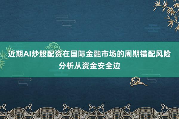 近期AI炒股配资在国际金融市场的周期错配风险分析从资金安全边
