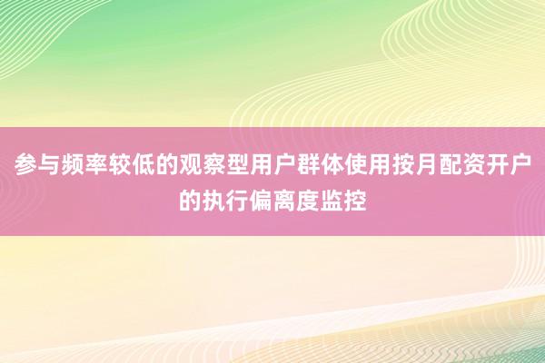 参与频率较低的观察型用户群体使用按月配资开户的执行偏离度监控