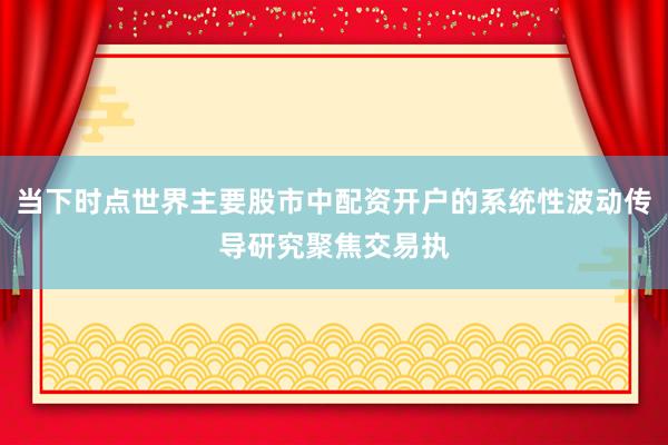 当下时点世界主要股市中配资开户的系统性波动传导研究聚焦交易执
