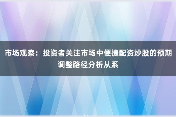 市场观察：投资者关注市场中便捷配资炒股的预期调整路径分析从系
