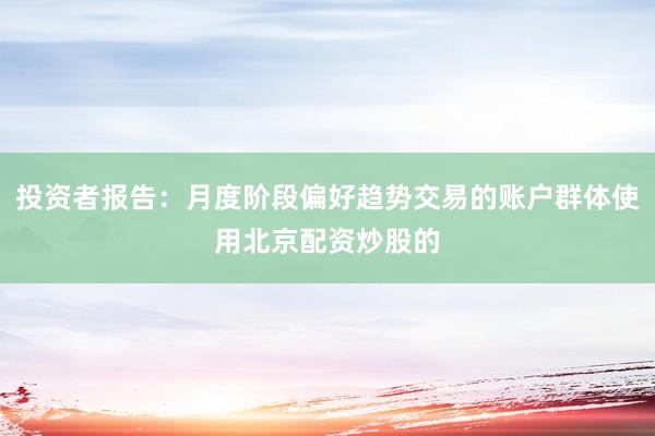 投资者报告：月度阶段偏好趋势交易的账户群体使用北京配资炒股的