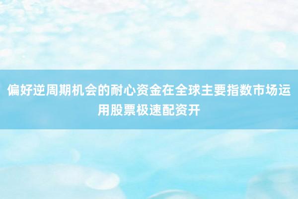 偏好逆周期机会的耐心资金在全球主要指数市场运用股票极速配资开