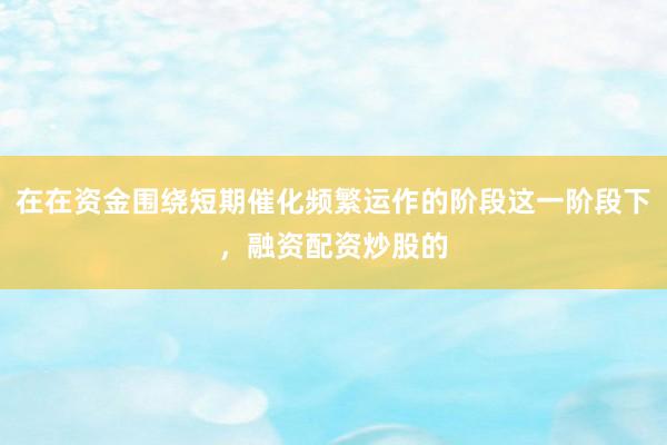 在在资金围绕短期催化频繁运作的阶段这一阶段下，融资配资炒股的