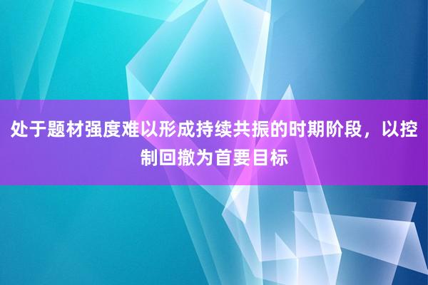 处于题材强度难以形成持续共振的时期阶段，以控制回撤为首要目标