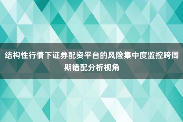 结构性行情下证券配资平台的风险集中度监控跨周期错配分析视角