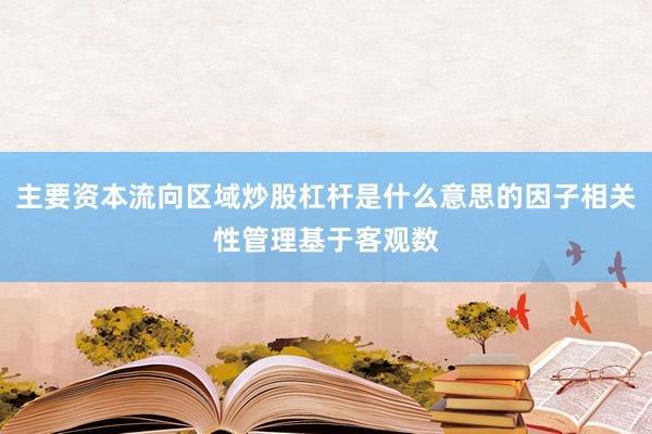 主要资本流向区域炒股杠杆是什么意思的因子相关性管理基于客观数