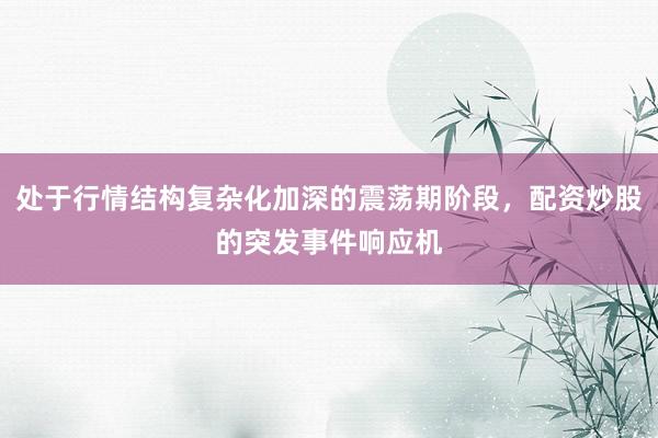 处于行情结构复杂化加深的震荡期阶段，配资炒股的突发事件响应机