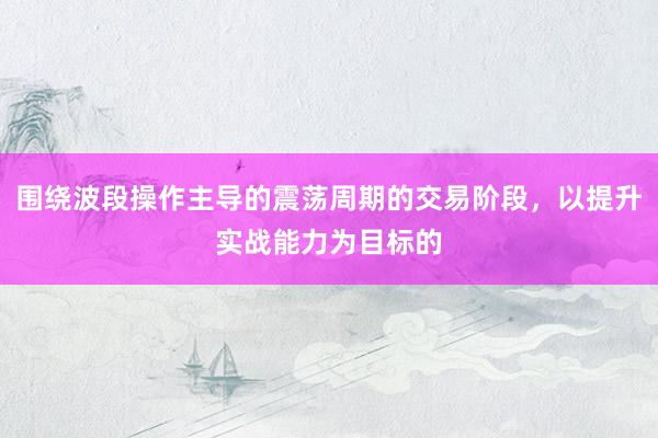 围绕波段操作主导的震荡周期的交易阶段，以提升实战能力为目标的