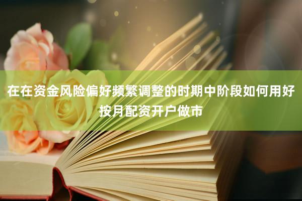在在资金风险偏好频繁调整的时期中阶段如何用好按月配资开户做市