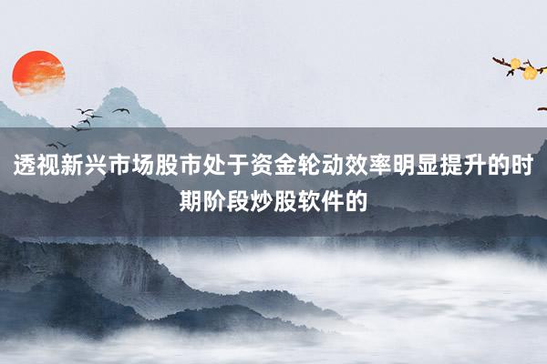 透视新兴市场股市处于资金轮动效率明显提升的时期阶段炒股软件的