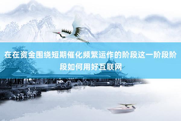 在在资金围绕短期催化频繁运作的阶段这一阶段阶段如何用好互联网