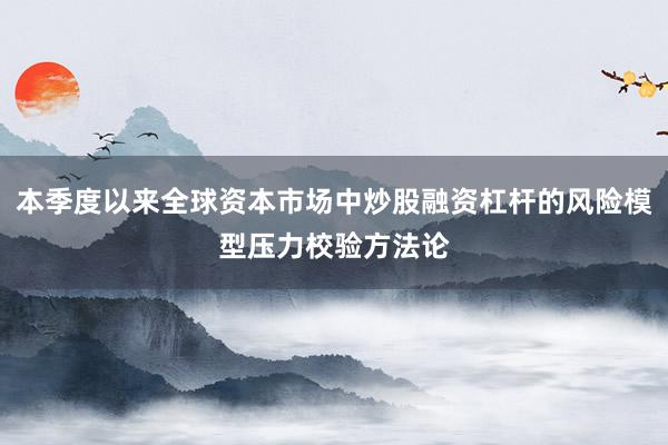 本季度以来全球资本市场中炒股融资杠杆的风险模型压力校验方法论