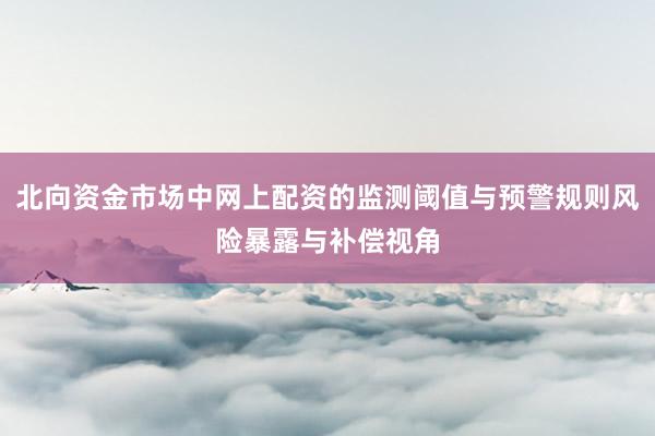 北向资金市场中网上配资的监测阈值与预警规则风险暴露与补偿视角