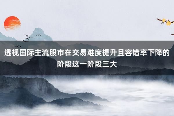 透视国际主流股市在交易难度提升且容错率下降的阶段这一阶段三大