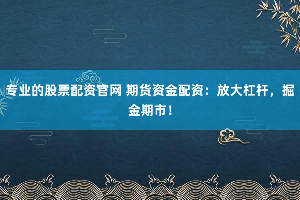 专业的股票配资官网 期货资金配资：放大杠杆，掘金期市！