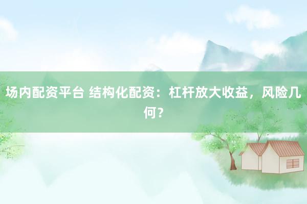 场内配资平台 结构化配资：杠杆放大收益，风险几何？