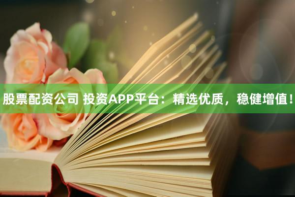 股票配资公司 投资APP平台：精选优质，稳健增值！