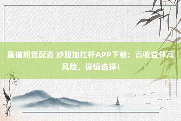 靠谱期货配资 炒股加杠杆APP下载：高收益伴高风险，谨慎选择！