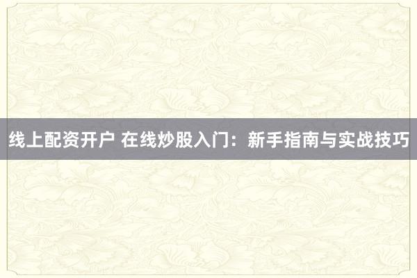 线上配资开户 在线炒股入门：新手指南与实战技巧