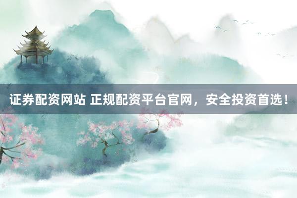 证券配资网站 正规配资平台官网，安全投资首选！