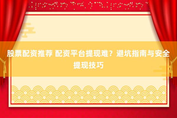 股票配资推荐 配资平台提现难？避坑指南与安全提现技巧