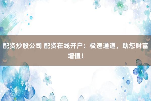 配资炒股公司 配资在线开户：极速通道，助您财富增值！