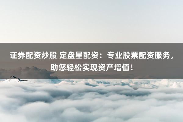 证券配资炒股 定盘星配资：专业股票配资服务，助您轻松实现资产增值！