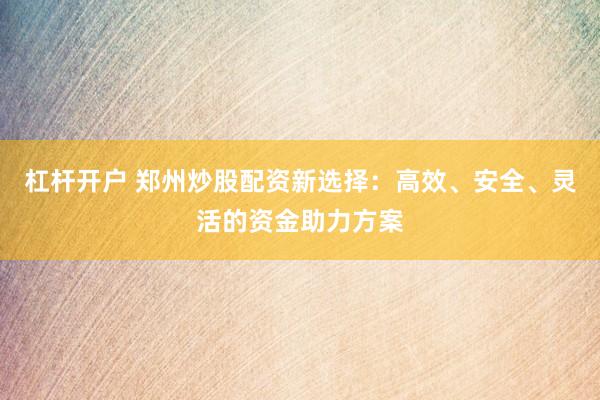 杠杆开户 郑州炒股配资新选择：高效、安全、灵活的资金助力方案
