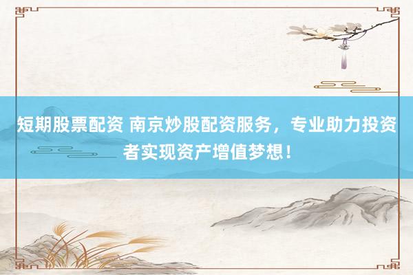 短期股票配资 南京炒股配资服务，专业助力投资者实现资产增值梦想！