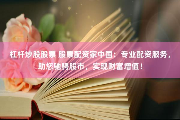杠杆炒股股票 股票配资家中国:专业配资服务,助您驰骋股市,实现财富增值!