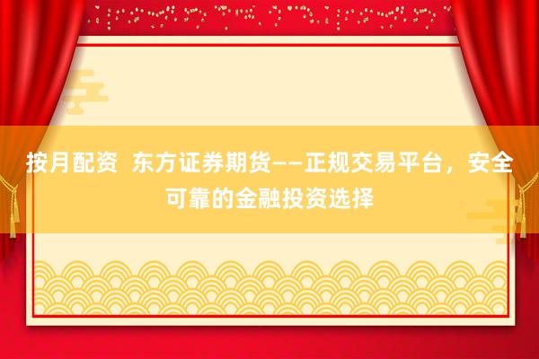 按月配资  东方证券期货——正规交易平台，安全可靠的金融投资选择