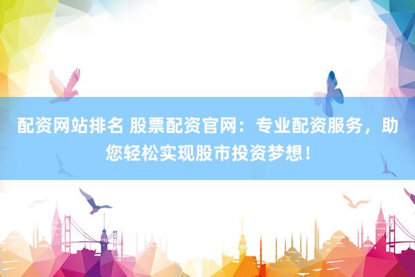 配资网站排名 股票配资官网：专业配资服务，助您轻松实现股市投资梦想！