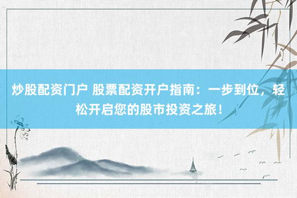 炒股配资门户 股票配资开户指南：一步到位，轻松开启您的股市投资之旅！
